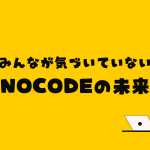 今話題のノーコード（NoCode）って？その特徴から未来まで、現役プログラマが徹底解説！