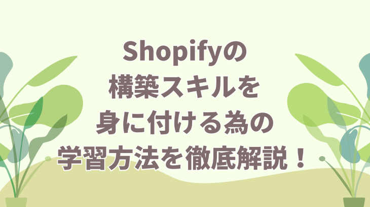 【初心者向け】Shopifyの構築スキルを身に付ける為の学習方法を徹底解説！