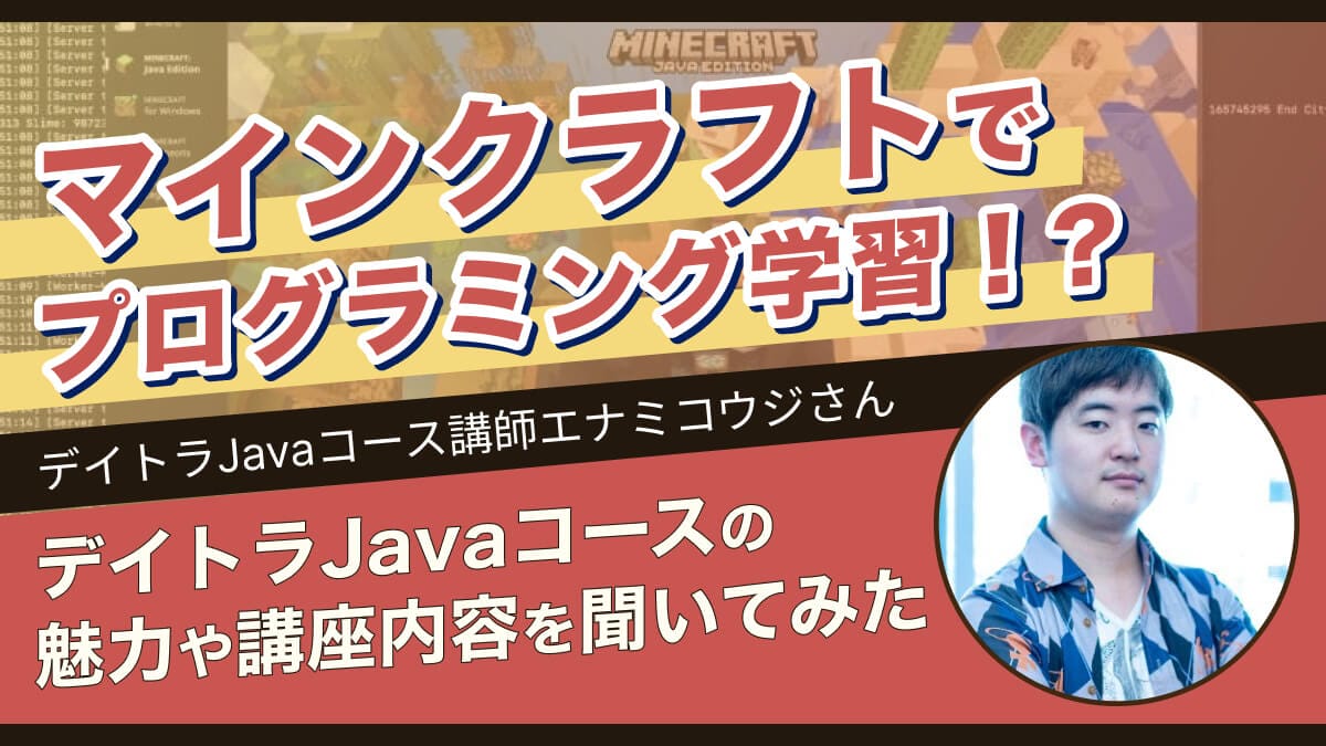 「マインクラフト」でプログラミングが学べる！？デイトラJavaコースの講座内容や魅力を講師のエナミコウジさんに聞いた！
