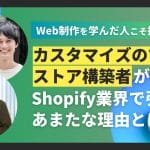 Web制作を学んだ人こそ“Shopify”に挑戦すべき！？今Shopify業界で『カスタマイズのできるストア構築者』が引く手あまたな理由とは？