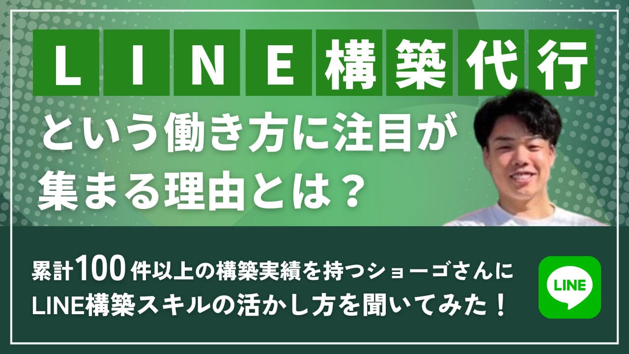 今『LINE構築代行』という働き方に注目が集まる理由とは？累計100件以上の構築実績を持つショーゴさんに“LINE構築スキルの活かし方”を聞いた！