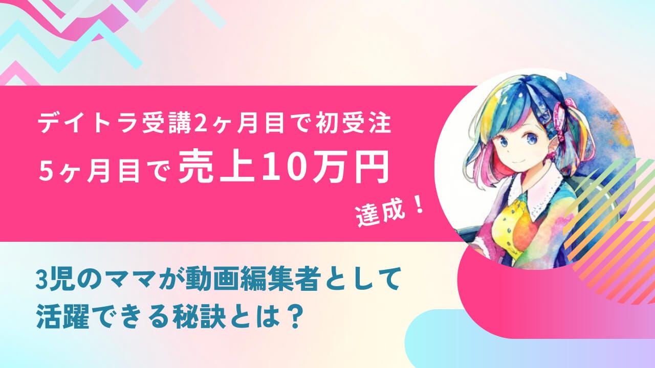 デイトラ受講2か月目で初受注、5か月目で売上10万円を達成！3児のママが動画編集者として活躍できる秘訣とは？