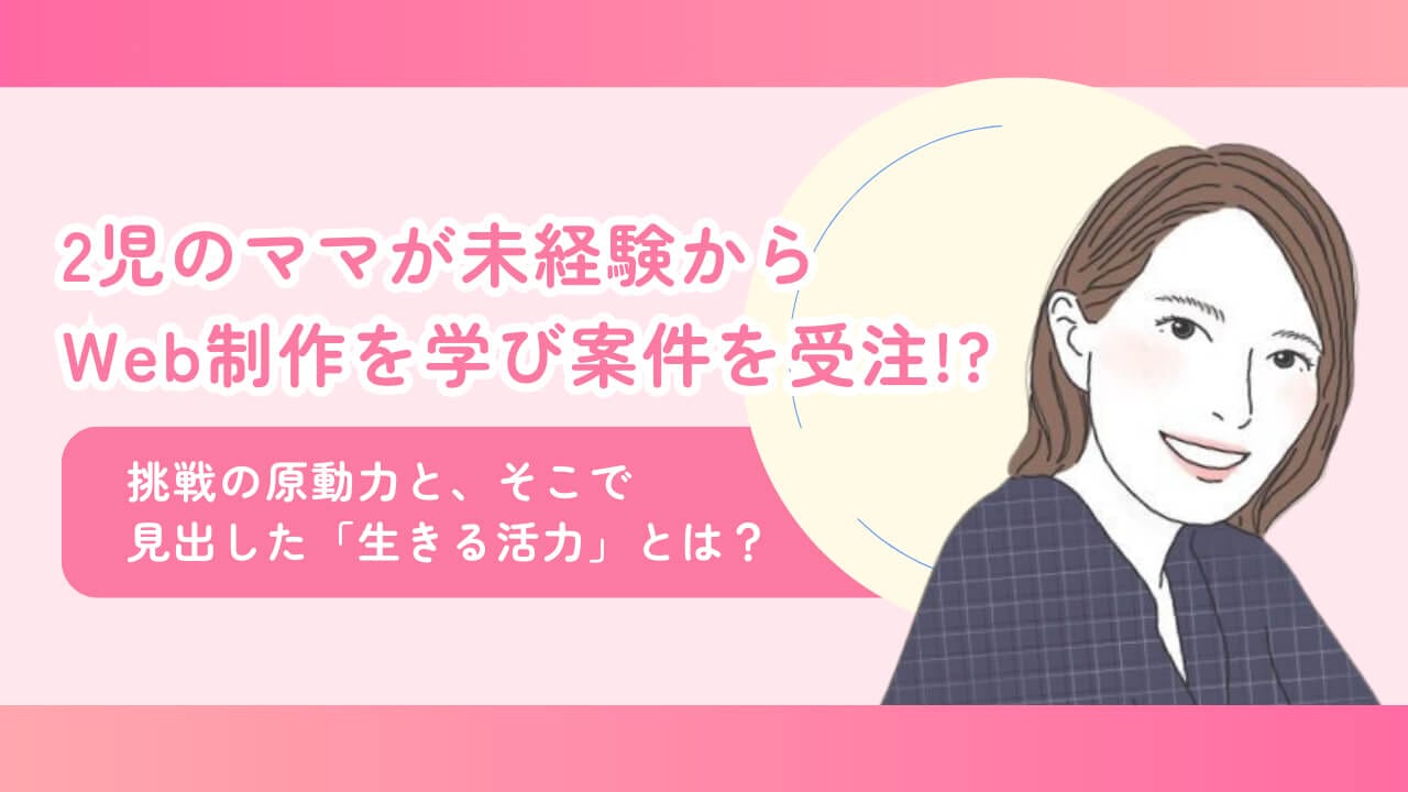 2児のママが未経験からWeb制作を学び案件を受注！？ 挑戦の原動力と、そこで見出した「生きる活力」とは？