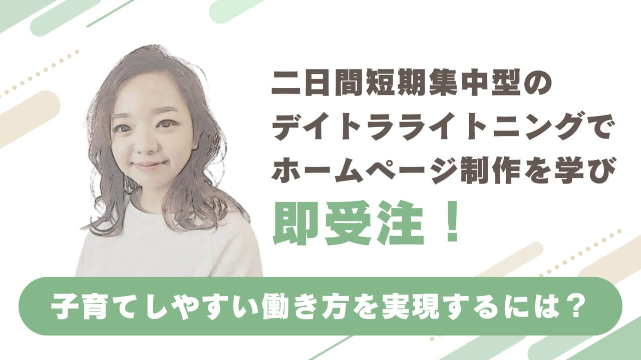 2日間短期集中型の「デイトラライトニング」でホームページ制作を学び、即受注！子育てしやすい働き方を実現するには？