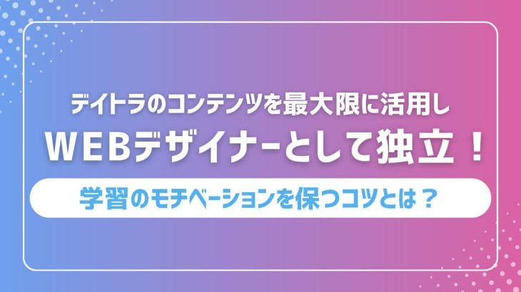 デイトラのコンテンツを最大限に活用し、Webデザイナーとして独立!学習のモチベーションを保つコツとは?