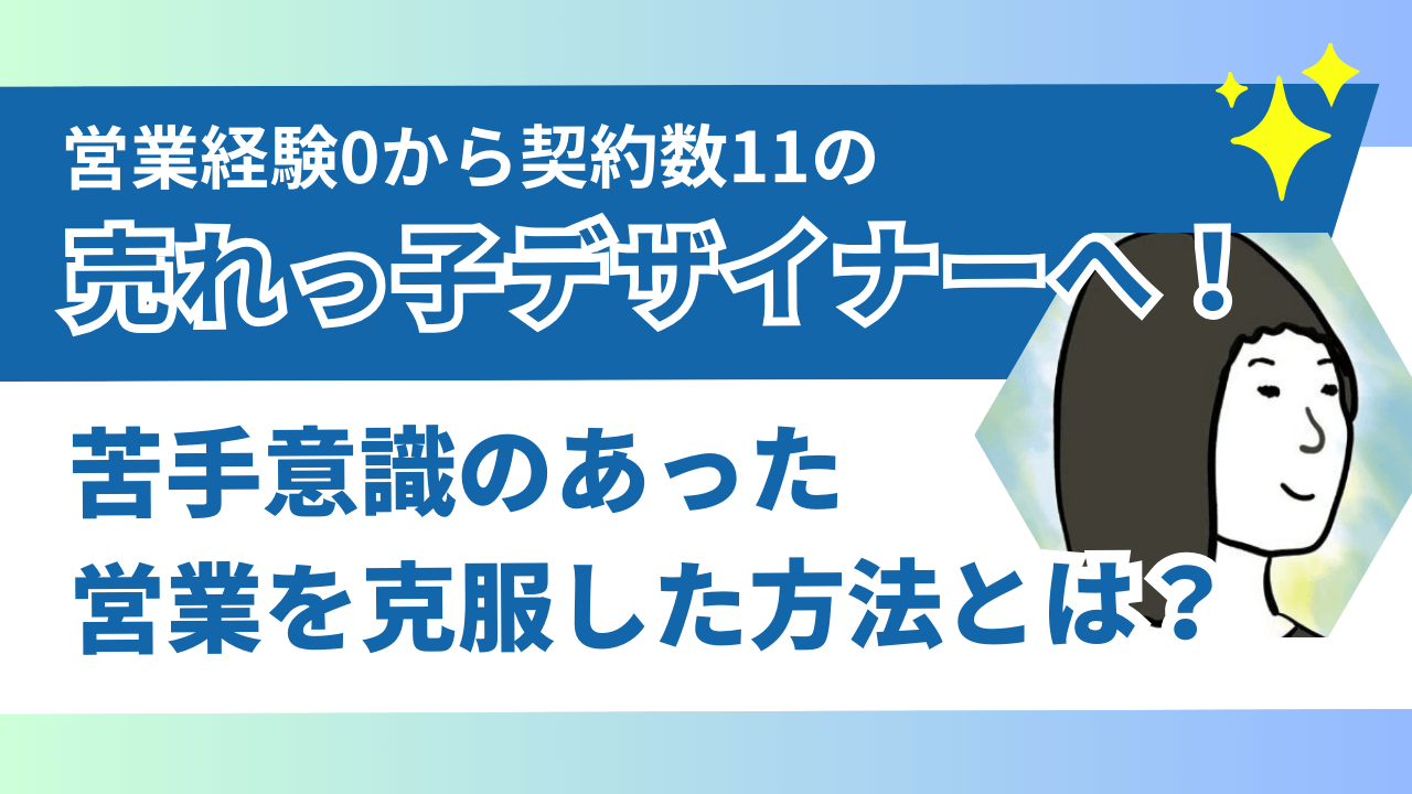 営業経験0から、契約数11の売れっ子デザイナーへ！苦手意識のあった営業を克服した方法とは？