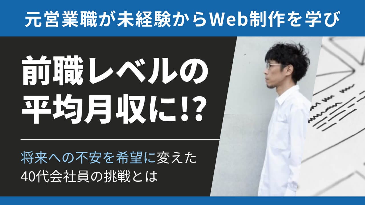 元営業職が未経験からWeb制作を学び、前職レベルの平均月収を達成！？ 将来への不安を希望に変えた40代会社員の挑戦とは？