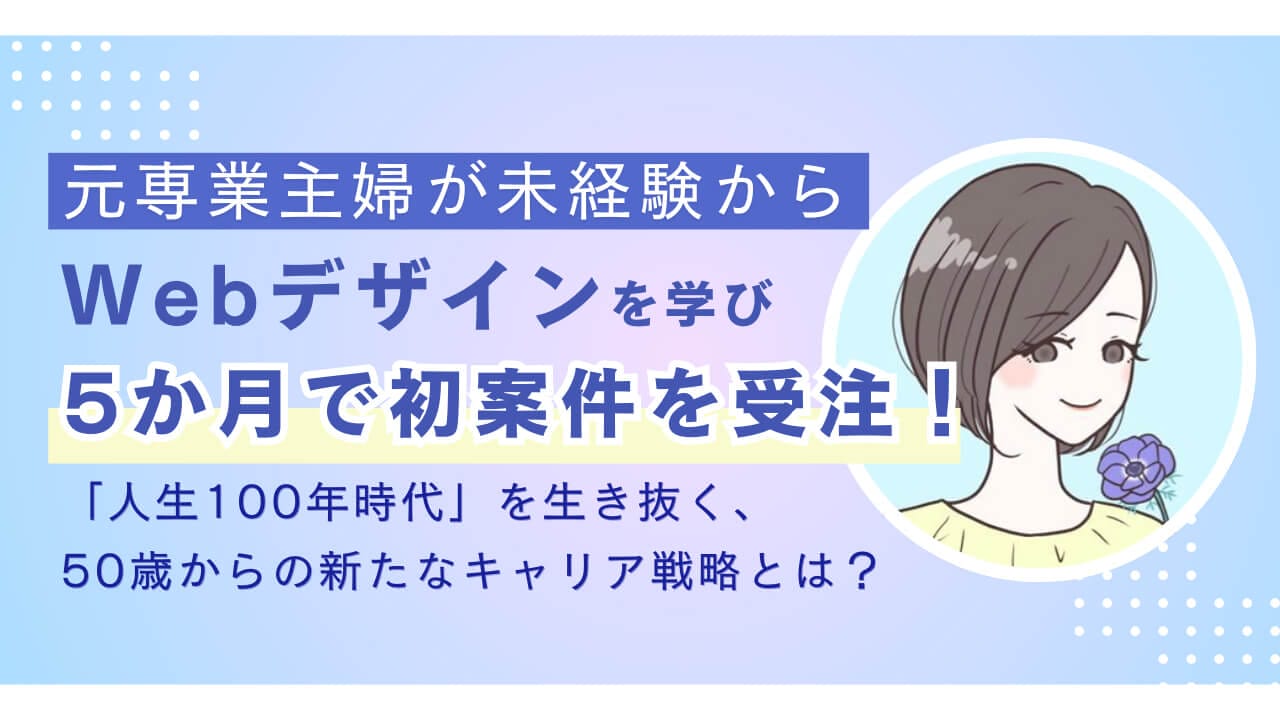元専業主婦が未経験からWebデザインを学び、5か月で初案件を受注！？ 「人生100年時代」を生き抜く、50歳からの新たなキャリア戦略とは？