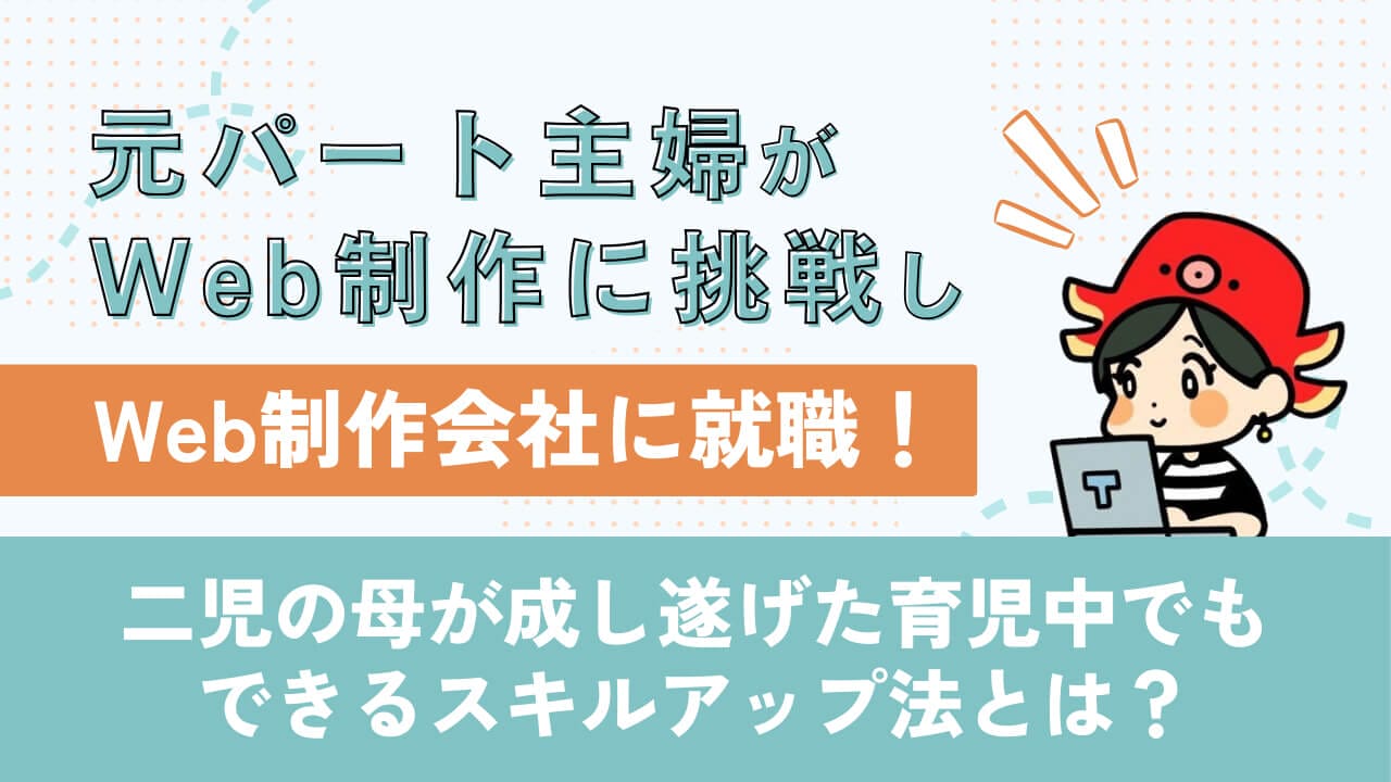元パート主婦が未経験からWeb制作に挑戦し、Web制作会社へ転職！？ 二児の母が成し遂げた育児中でもできるスキルアップ法とは？