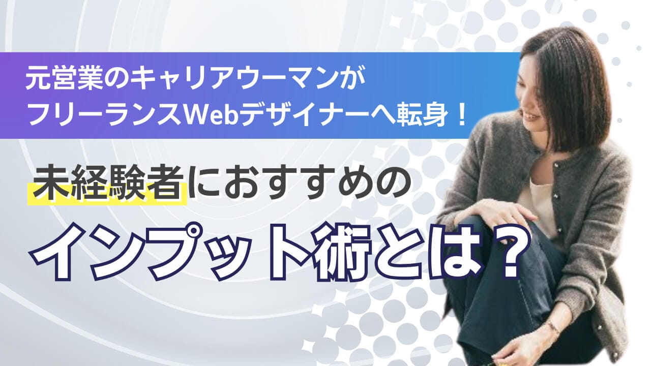 元営業のキャリアウーマンがフリーランスWebデザイナーへ転身！未経験者におすすめのインプット術とは？