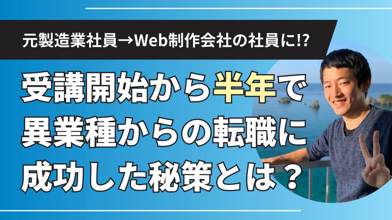 元製造業社員が未経験からWeb制作に挑戦し、Web制作会社の社員に！？ 受講開始から半年で異業種からの転職に成功した秘策とは？