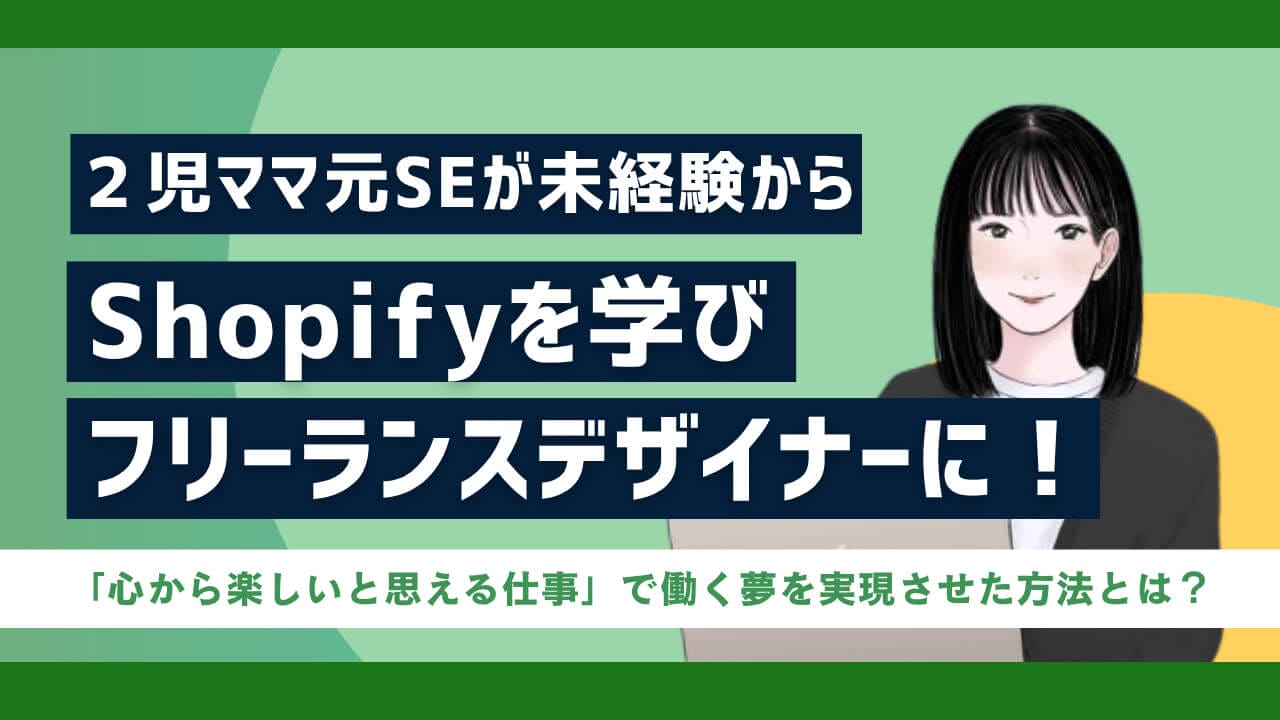 元システムエンジニアが未経験からShopifyを学び、フリーランスデザイナーに⁉２児のママが「心から楽しいと思える仕事」で働く夢を実現させた方法とは？