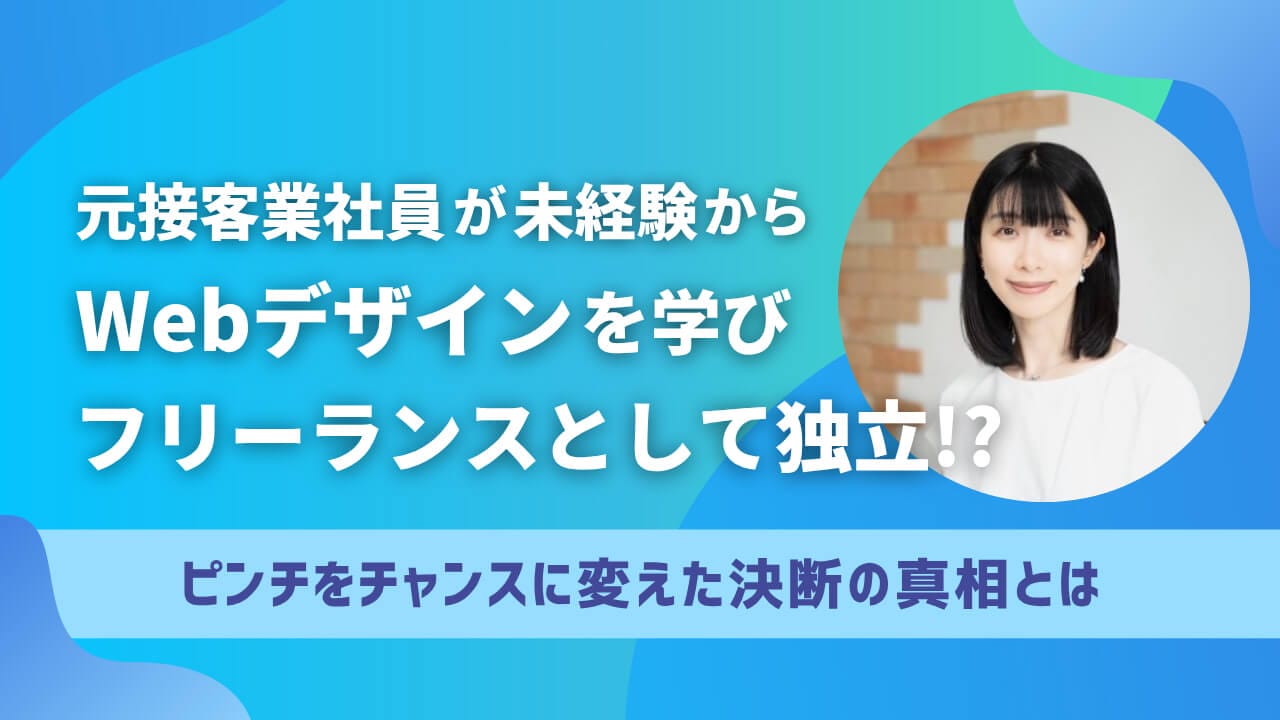 元接客業社員が未経験からWebデザインを学び、フリーランスとして独立⁉ ピンチをチャンスに変えた決断の真相とは？