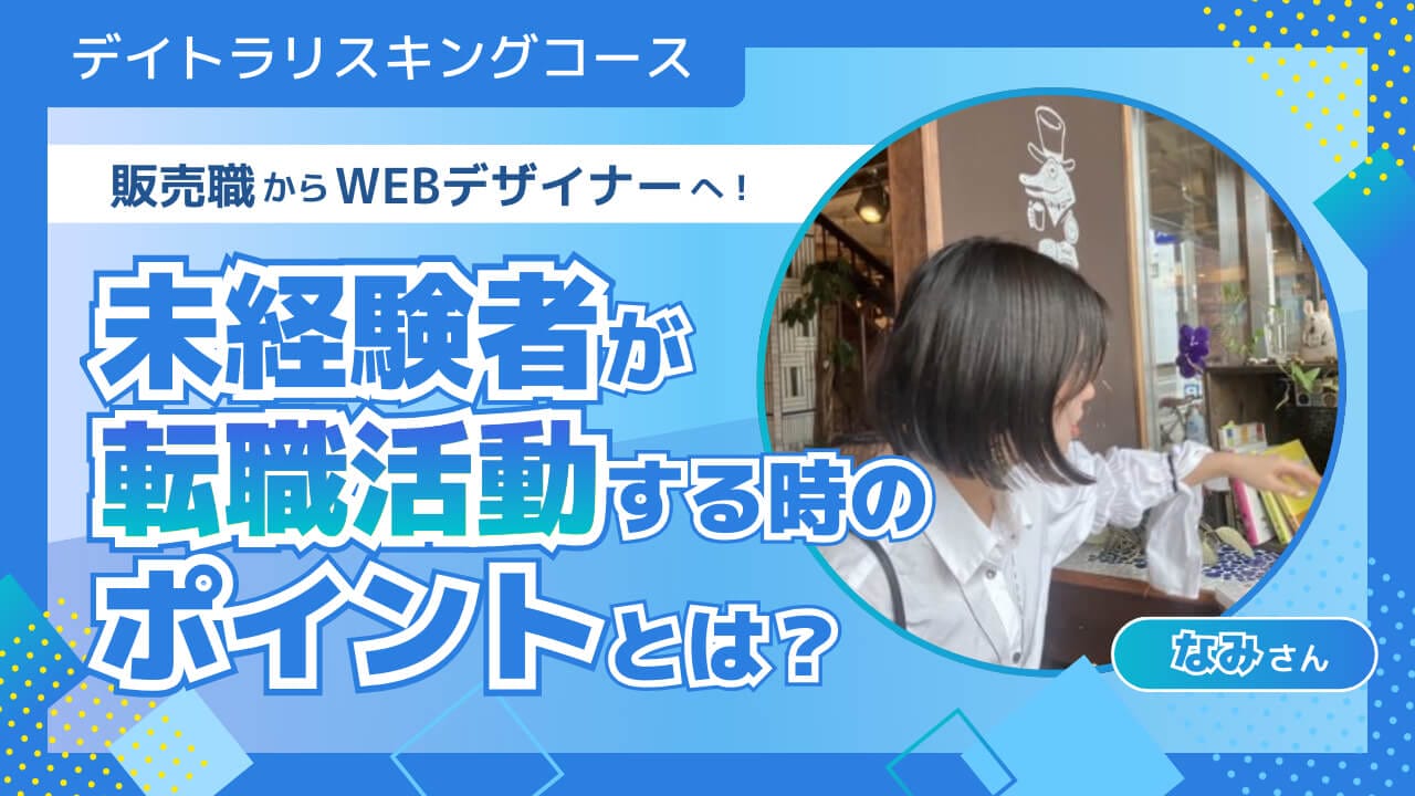 【体験談】デイトラリスキリング転職コースで販売職からWebデザイナーへ転職成功！未経験者が転職活動する時のポイントとは？