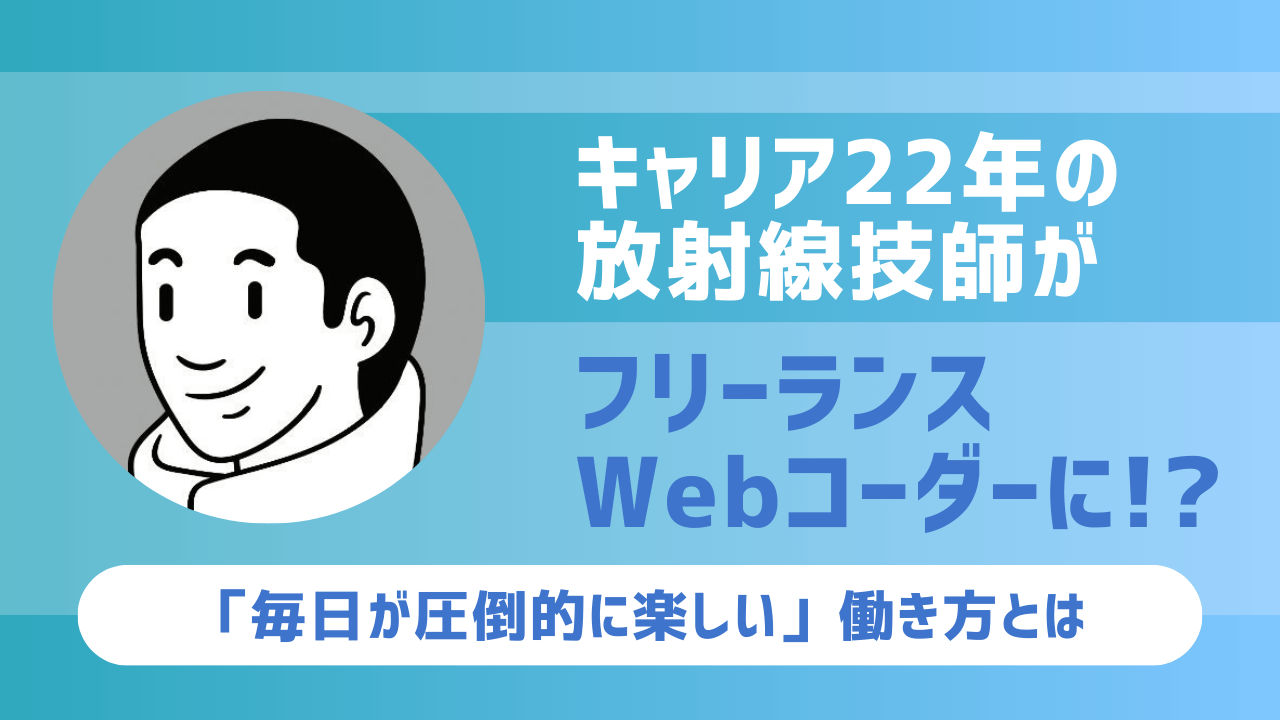 キャリア22年の放射線技師が未経験からWeb制作を学びフリーランスWebコーダーに！？ 40代パパが手にした「毎日が圧倒的に楽しい」働き方とは？？