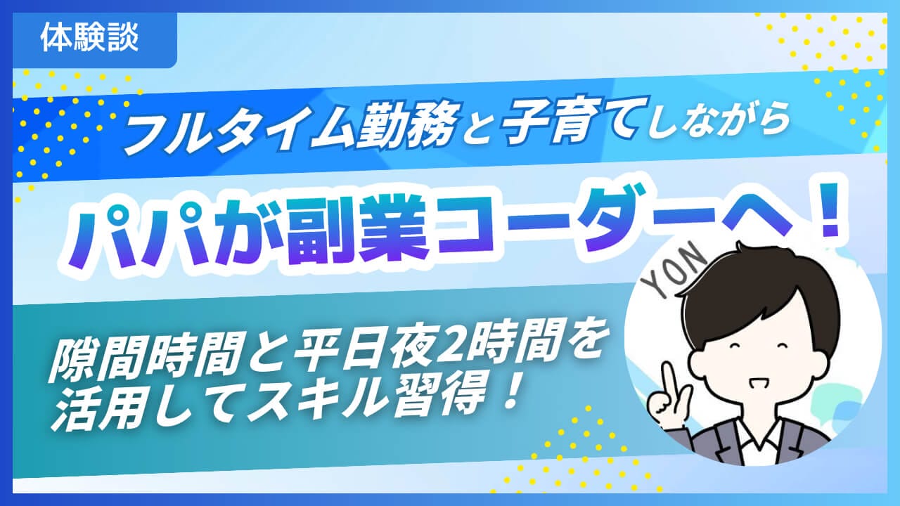 【体験談】フルタイム勤務と子育てしながら、パパが副業コーダーへ！隙間時間と平日夜2時間を活かしてスキル習得